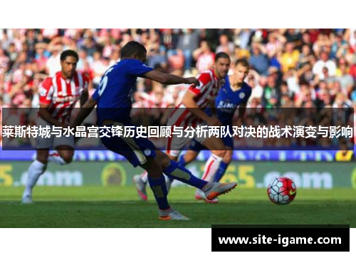 莱斯特城与水晶宫交锋历史回顾与分析两队对决的战术演变与影响