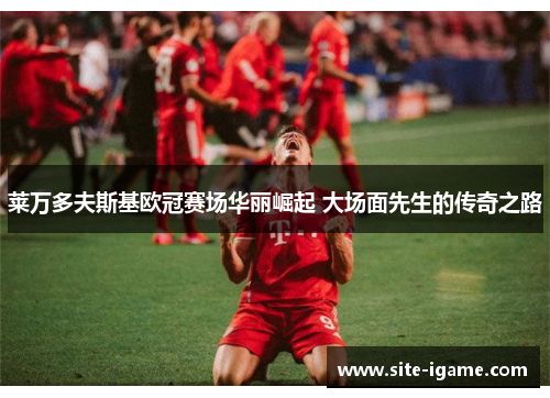 莱万多夫斯基欧冠赛场华丽崛起 大场面先生的传奇之路