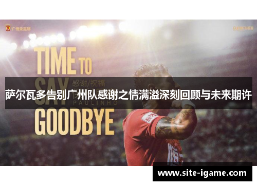 萨尔瓦多告别广州队感谢之情满溢深刻回顾与未来期许
