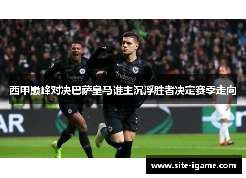 西甲巅峰对决巴萨皇马谁主沉浮胜者决定赛季走向 西甲巅峰对决巴萨皇马谁主沉浮胜者决定赛季走向