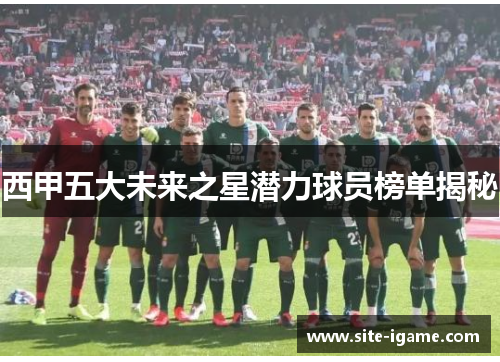 西甲五大未来之星潜力球员榜单揭秘