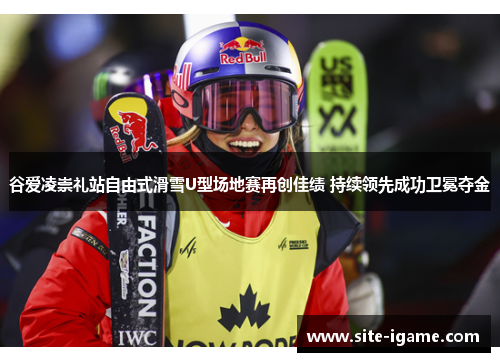 谷爱凌崇礼站自由式滑雪U型场地赛再创佳绩 持续领先成功卫冕夺金 谷爱凌崇礼站自由式滑雪U型场地赛再创佳绩 持续领先成功卫冕夺金