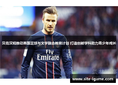 贝克汉姆推动英国足球与文学融合教育计划 打造创新学科助力青少年成长 贝克汉姆推动英国足球与文学融合教育计划 打造创新学科助力青少年成长