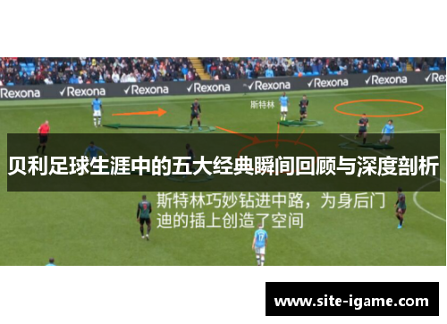 贝利足球生涯中的五大经典瞬间回顾与深度剖析 贝利足球生涯中的五大经典瞬间回顾与深度剖析