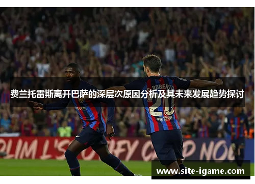费兰托雷斯离开巴萨的深层次原因分析及其未来发展趋势探讨 费兰托雷斯离开巴萨的深层次原因分析及其未来发展趋势探讨