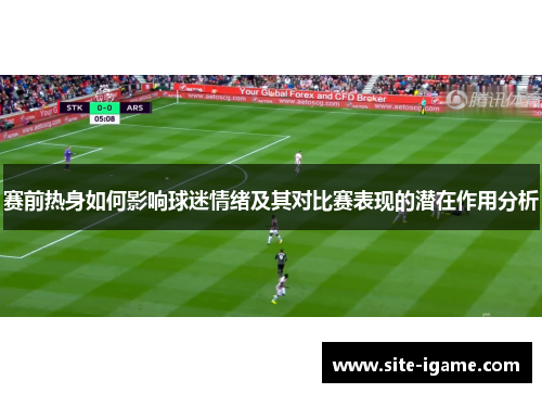 赛前热身如何影响球迷情绪及其对比赛表现的潜在作用分析 赛前热身如何影响球迷情绪及其对比赛表现的潜在作用分析