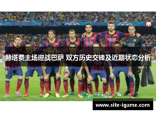 赫塔费主场迎战巴萨 双方历史交锋及近期状态分析 赫塔费主场迎战巴萨 双方历史交锋及近期状态分析