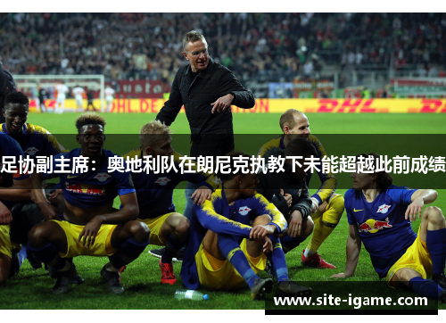 足协副主席:奥地利队在朗尼克执教下未能超越此前成绩 足协副主席:奥地利队在朗尼克执教下未能超越此前成绩