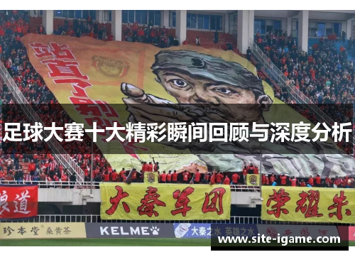 足球大赛十大精彩瞬间回顾与深度分析 足球大赛十大精彩瞬间回顾与深度分析