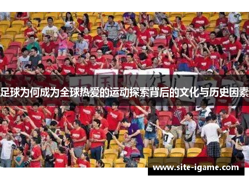 足球为何成为全球热爱的运动探索背后的文化与历史因素 足球为何成为全球热爱的运动探索背后的文化与历史因素