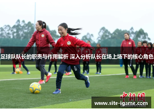 足球队队长的职责与作用解析 深入分析队长在场上场下的核心角色 足球队队长的职责与作用解析 深入分析队长在场上场下的核心角色