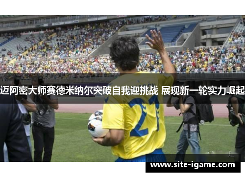 迈阿密大师赛德米纳尔突破自我迎挑战 展现新一轮实力崛起