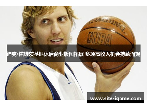 迪克·诺维茨基退休后商业版图拓展 多项高收入机会持续涌现 迪克·诺维茨基退休后商业版图拓展 多项高收入机会持续涌现