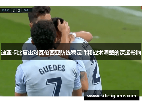 迪亚卡比复出对瓦伦西亚防线稳定性和战术调整的深远影响 迪亚卡比复出对瓦伦西亚防线稳定性和战术调整的深远影响