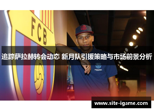 追踪萨拉赫转会动态 新月队引援策略与市场前景分析 追踪萨拉赫转会动态 新月队引援策略与市场前景分析
