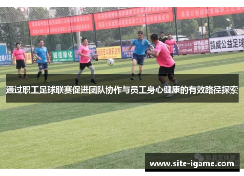 通过职工足球联赛促进团队协作与员工身心健康的有效路径探索 通过职工足球联赛促进团队协作与员工身心健康的有效路径探索