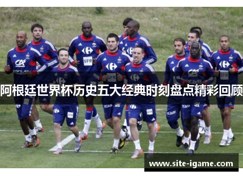 阿根廷世界杯历史五大经典时刻盘点精彩回顾 阿根廷世界杯历史五大经典时刻盘点精彩回顾