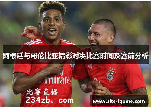 阿根廷与哥伦比亚精彩对决比赛时间及赛前分析