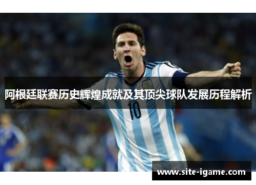 阿根廷联赛历史辉煌成就及其顶尖球队发展历程解析 阿根廷联赛历史辉煌成就及其顶尖球队发展历程解析