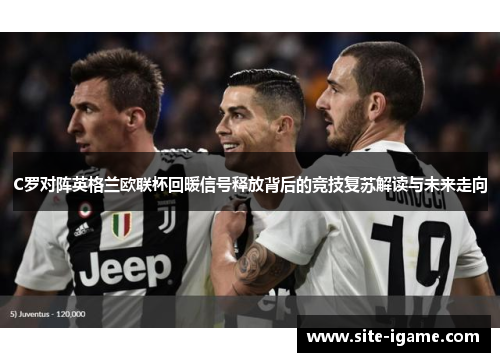 C罗对阵英格兰欧联杯回暖信号释放背后的竞技复苏解读与未来走向 C罗对阵英格兰欧联杯回暖信号释放背后的竞技复苏解读与未来走向