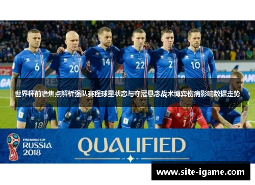 世界杯前瞻焦点解析强队赛程球星状态与夺冠悬念战术博弈伤病影响数据走势 世界杯前瞻焦点解析强队赛程球星状态与夺冠悬念战术博弈伤病影响数据走势
