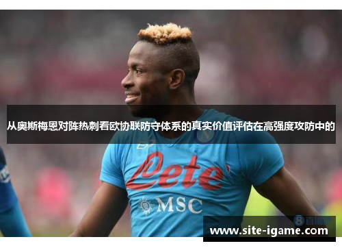 从奥斯梅恩对阵热刺看欧协联防守体系的真实价值评估在高强度攻防中的 从奥斯梅恩对阵热刺看欧协联防守体系的真实价值评估在高强度攻防中的