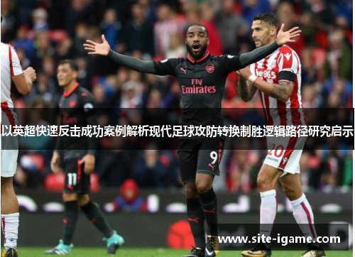以英超快速反击成功案例解析现代足球攻防转换制胜逻辑路径研究启示 以英超快速反击成功案例解析现代足球攻防转换制胜逻辑路径研究启示