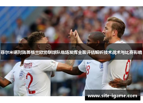 菲尔米诺对阵英格兰欧协联球队临场发挥全面评估解析技术战术与比赛影响