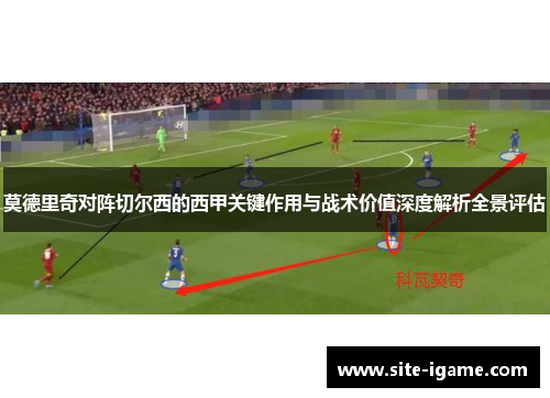 莫德里奇对阵切尔西的西甲关键作用与战术价值深度解析全景评估