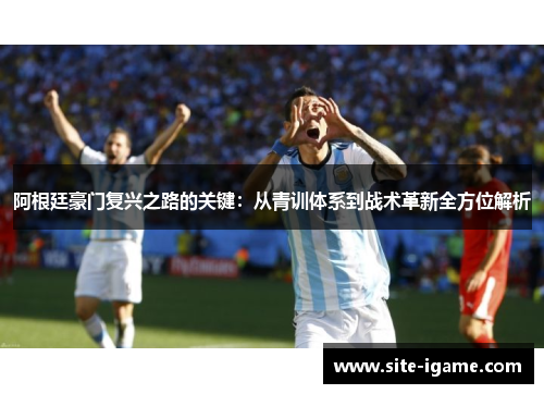 阿根廷豪门复兴之路的关键：从青训体系到战术革新全方位解析