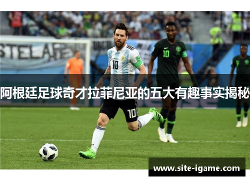 阿根廷足球奇才拉菲尼亚的五大有趣事实揭秘