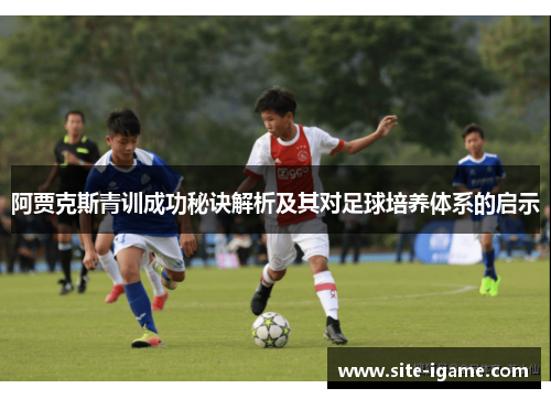 阿贾克斯青训成功秘诀解析及其对足球培养体系的启示 阿贾克斯青训成功秘诀解析及其对足球培养体系的启示
