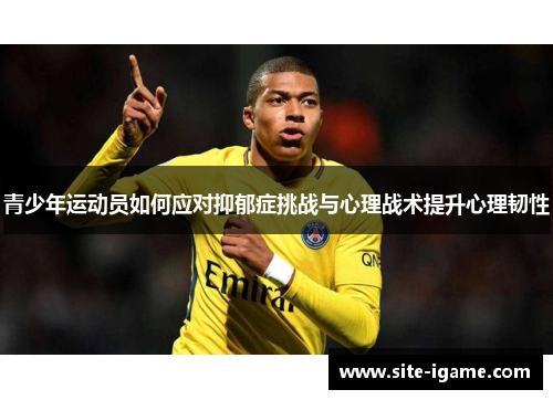 青少年运动员如何应对抑郁症挑战与心理战术提升心理韧性 青少年运动员如何应对抑郁症挑战与心理战术提升心理韧性