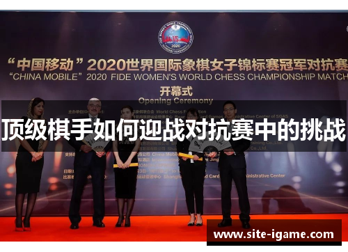 顶级棋手如何迎战对抗赛中的挑战