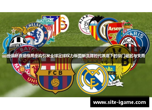 世俱杯赛场格局重构引发全球足球权力版图新洗牌时代浪潮下的豪门崛起与变局