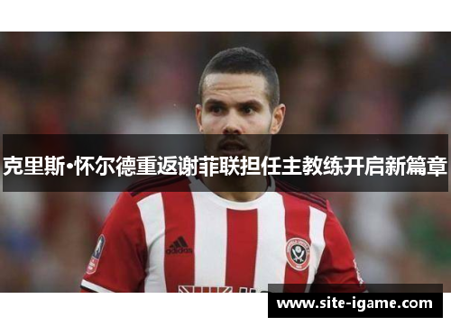 克里斯·怀尔德重返谢菲联担任主教练开启新篇章
