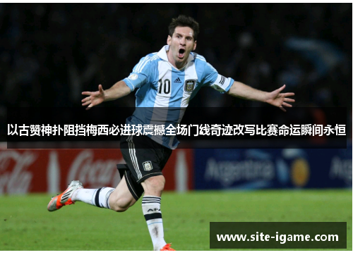 以古赞神扑阻挡梅西必进球震撼全场门线奇迹改写比赛命运瞬间永恒 以古赞神扑阻挡梅西必进球震撼全场门线奇迹改写比赛命运瞬间永恒