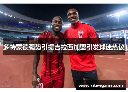 多特蒙德强势引援吉拉西加盟引发球迷热议 多特蒙德强势引援吉拉西加盟引发球迷热议