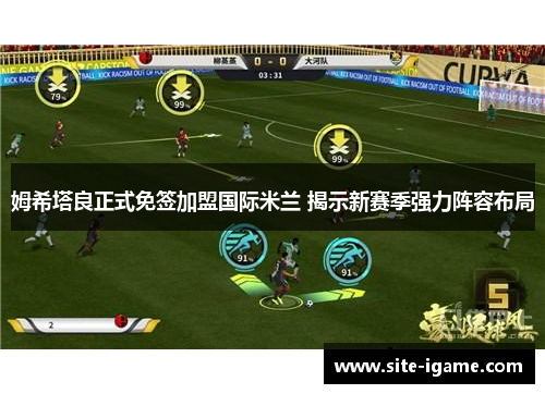 姆希塔良正式免签加盟国际米兰 揭示新赛季强力阵容布局