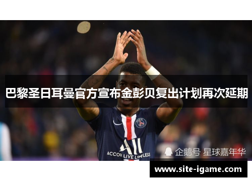 巴黎圣日耳曼官方宣布金彭贝复出计划再次延期 巴黎圣日耳曼官方宣布金彭贝复出计划再次延期