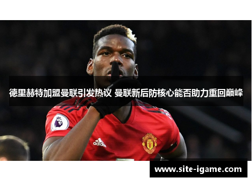 德里赫特加盟曼联引发热议 曼联新后防核心能否助力重回巅峰