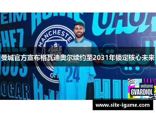 曼城官方宣布格瓦迪奥尔续约至2031年锁定核心未来 曼城官方宣布格瓦迪奥尔续约至2031年锁定核心未来