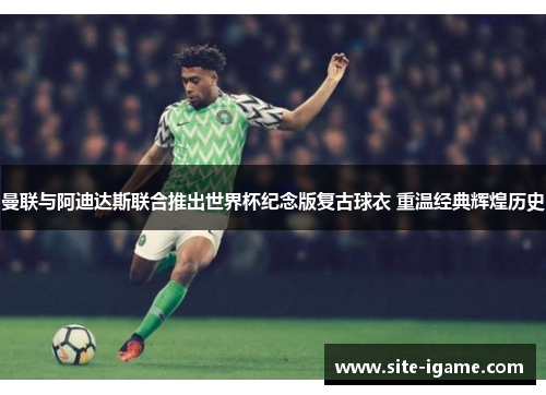 曼联与阿迪达斯联合推出世界杯纪念版复古球衣 重温经典辉煌历史 曼联与阿迪达斯联合推出世界杯纪念版复古球衣 重温经典辉煌历史