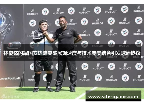 林良铭闪耀国安边路突破展现速度与技术完美结合引发球迷热议 林良铭闪耀国安边路突破展现速度与技术完美结合引发球迷热议