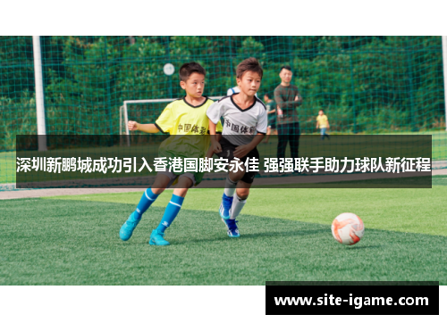 深圳新鹏城成功引入香港国脚安永佳 强强联手助力球队新征程
