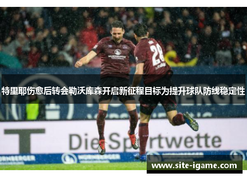 特里耶伤愈后转会勒沃库森开启新征程目标为提升球队防线稳定性 特里耶伤愈后转会勒沃库森开启新征程目标为提升球队防线稳定性