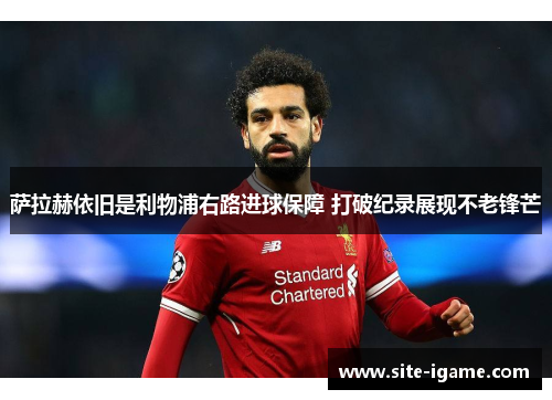 萨拉赫依旧是利物浦右路进球保障 打破纪录展现不老锋芒