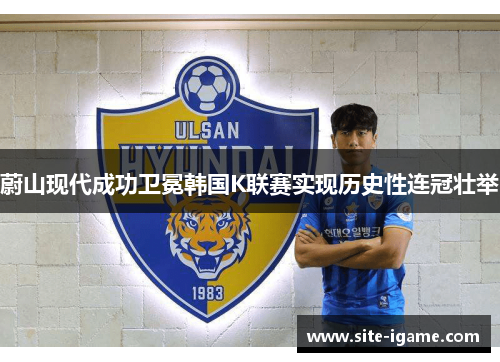 蔚山现代成功卫冕韩国K联赛实现历史性连冠壮举