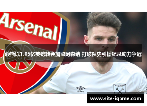 赖斯以1.05亿英镑转会加盟阿森纳 打破队史引援纪录助力争冠