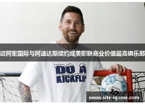 迈阿密国际与阿迪达斯续约成美职联商业价值最高俱乐部